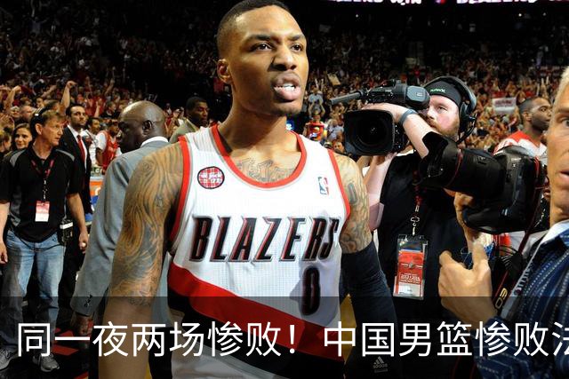 同一夜两场惨败！中国男篮惨败法国，日本再遭重创，暴露青训差距
