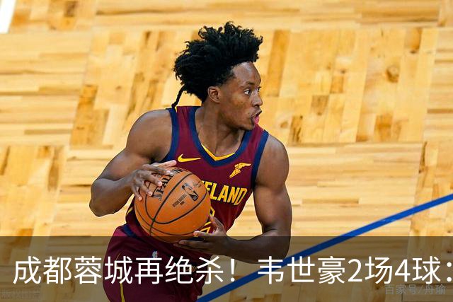 成都蓉城再绝杀！韦世豪2场4球：赛后获前英超锋霸特别认可