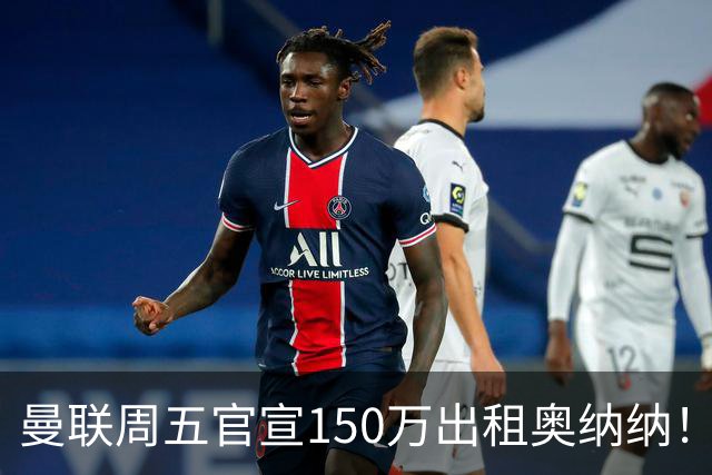 曼联周五官宣150万出租奥纳纳！拒绝让他当替补原因曝光，预计最终免费走人
