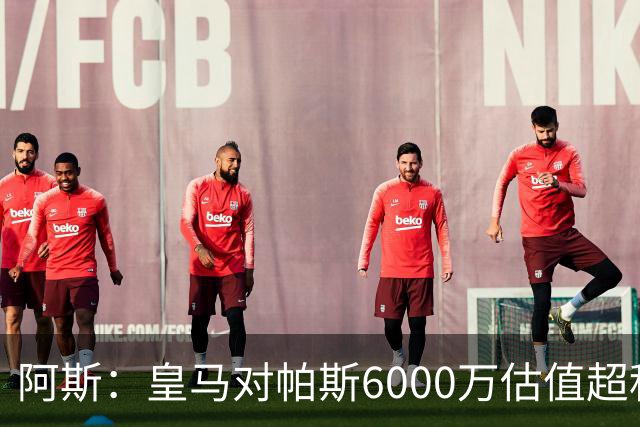 阿斯：皇马对帕斯6000万估值超科莫投资能力，回购条款月底到期