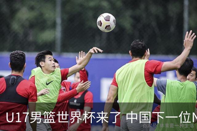 U17男篮世界杯来了 中国下一位NBA球员或就在其中